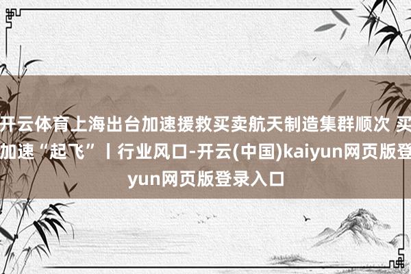 开云体育上海出台加速援救买卖航天制造集群顺次 买卖航天加速“起飞”丨行业风口-开云(中国)kaiyun网页版登录入口