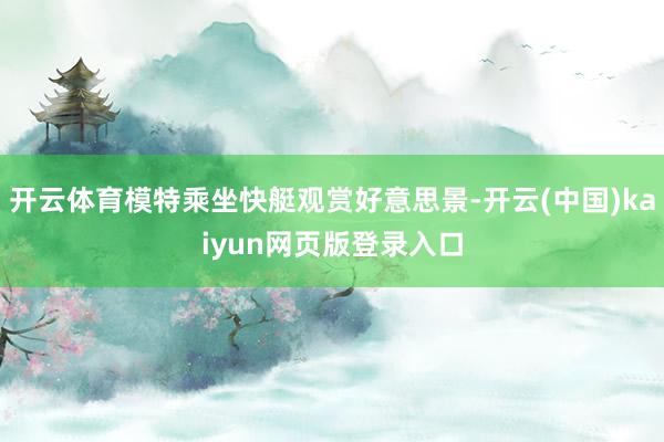 开云体育模特乘坐快艇观赏好意思景-开云(中国)kaiyun网页版登录入口