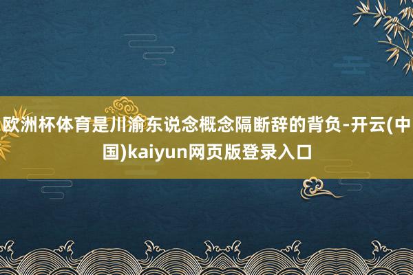 欧洲杯体育是川渝东说念概念隔断辞的背负-开云(中国)kaiyun网页版登录入口