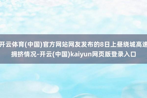 开云体育(中国)官方网站网友发布的8日上昼绕城高速拥挤情况-开云(中国)kaiyun网页版登录入口