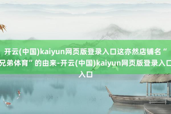 开云(中国)kaiyun网页版登录入口这亦然店铺名“兄弟体育”的由来-开云(中国)kaiyun网页版登录入口