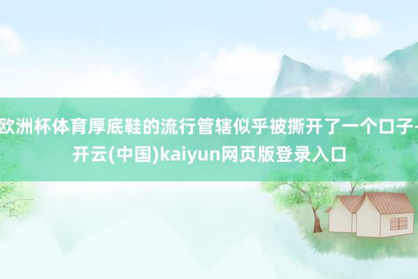 欧洲杯体育厚底鞋的流行管辖似乎被撕开了一个口子-开云(中国)kaiyun网页版登录入口