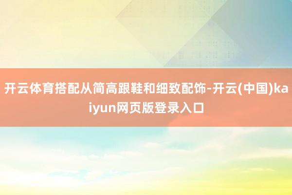 开云体育搭配从简高跟鞋和细致配饰-开云(中国)kaiyun网页版登录入口