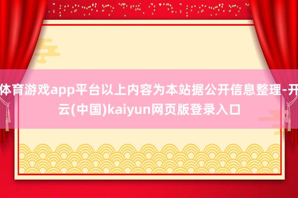 体育游戏app平台以上内容为本站据公开信息整理-开云(中国)kaiyun网页版登录入口