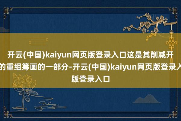 开云(中国)kaiyun网页版登录入口这是其削减开支的重组筹画的一部分-开云(中国)kaiyun网页版登录入口
