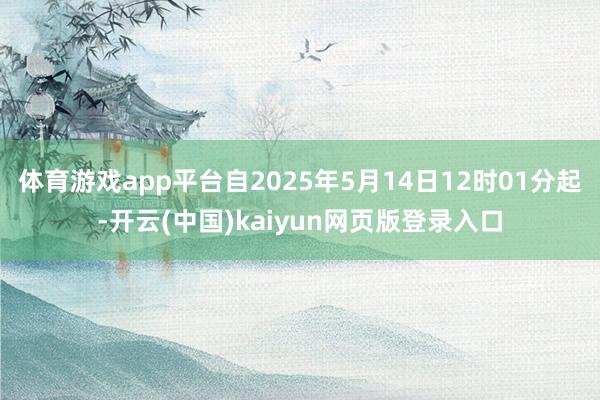 体育游戏app平台自2025年5月14日12时01分起-开云(中国)kaiyun网页版登录入口