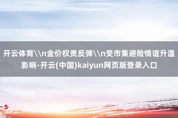 开云体育\n金价权贵反弹\n受市集避险情谊升温影响-开云(中国)kaiyun网页版登录入口