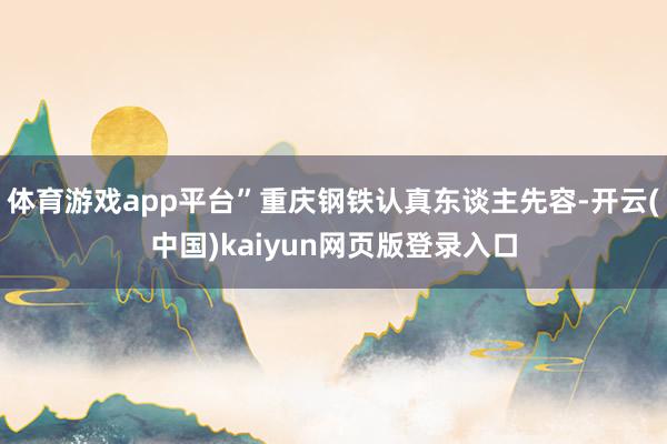 体育游戏app平台”重庆钢铁认真东谈主先容-开云(中国)kaiyun网页版登录入口