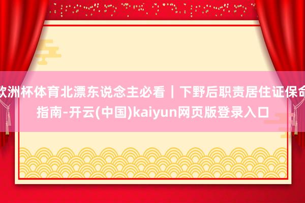 欧洲杯体育北漂东说念主必看｜下野后职责居住证保命指南-开云(中国)kaiyun网页版登录入口