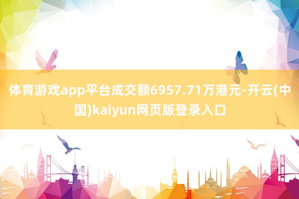 体育游戏app平台成交额6957.71万港元-开云(中国)kaiyun网页版登录入口