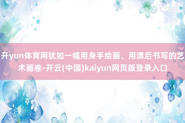 开yun体育网犹如一幅用身手绘画、用漂后书写的艺术画卷-开云(中国)kaiyun网页版登录入口