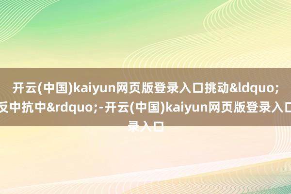 开云(中国)kaiyun网页版登录入口挑动“反中抗中”-开云(中国)kaiyun网页版登录入口