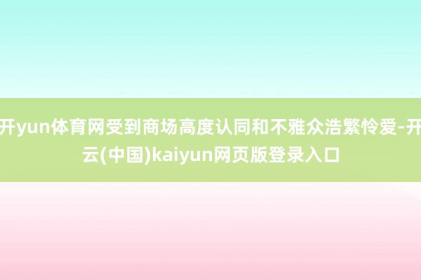 开yun体育网受到商场高度认同和不雅众浩繁怜爱-开云(中国)kaiyun网页版登录入口