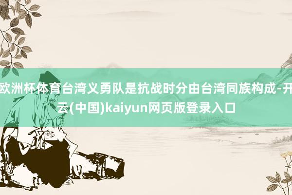 欧洲杯体育台湾义勇队是抗战时分由台湾同族构成-开云(中国)kaiyun网页版登录入口