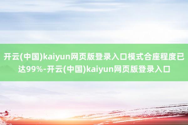开云(中国)kaiyun网页版登录入口模式合座程度已达99%-开云(中国)kaiyun网页版登录入口