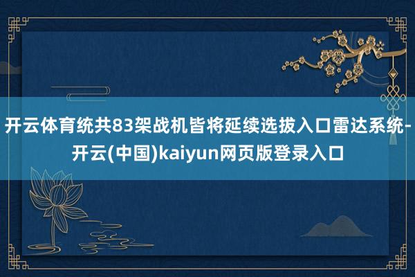 开云体育统共83架战机皆将延续选拔入口雷达系统-开云(中国)kaiyun网页版登录入口