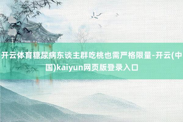 开云体育糖尿病东谈主群吃桃也需严格限量-开云(中国)kaiyun网页版登录入口