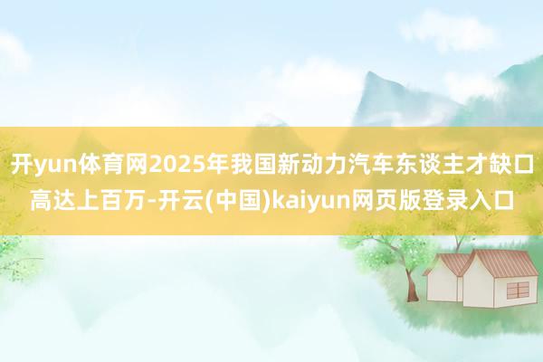 开yun体育网2025年我国新动力汽车东谈主才缺口高达上百万-开云(中国)kaiyun网页版登录入口