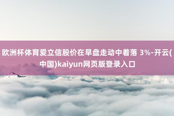 欧洲杯体育爱立信股价在早盘走动中着落 3%-开云(中国)kaiyun网页版登录入口