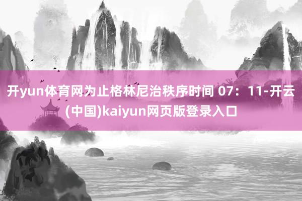 开yun体育网　　为止格林尼治秩序时间 07：11-开云(中国)kaiyun网页版登录入口