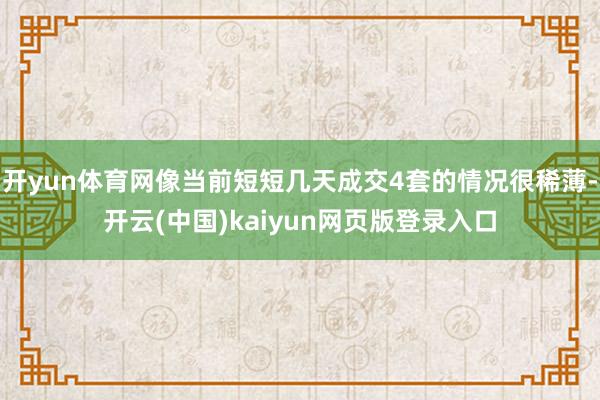 开yun体育网像当前短短几天成交4套的情况很稀薄-开云(中国)kaiyun网页版登录入口