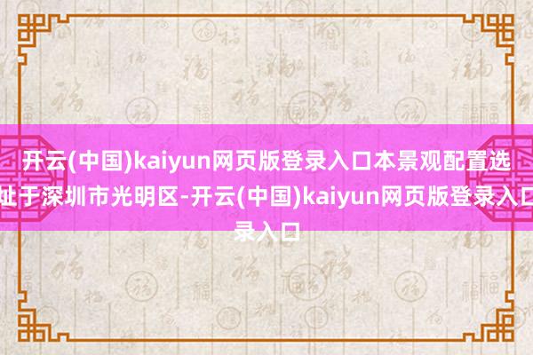 开云(中国)kaiyun网页版登录入口本景观配置选址于深圳市光明区-开云(中国)kaiyun网页版登录入口