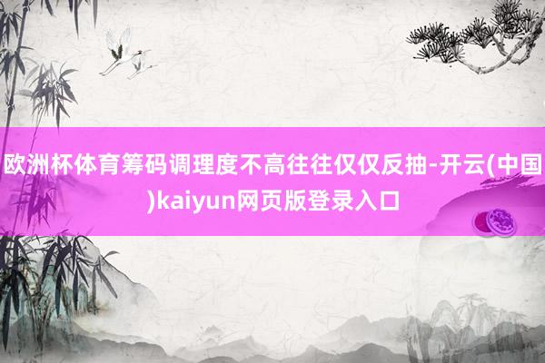 欧洲杯体育筹码调理度不高往往仅仅反抽-开云(中国)kaiyun网页版登录入口