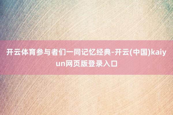 开云体育参与者们一同记忆经典-开云(中国)kaiyun网页版登录入口