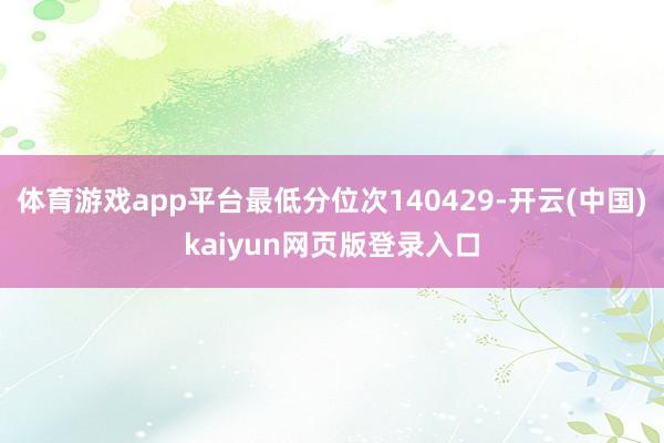 体育游戏app平台最低分位次140429-开云(中国)kaiyun网页版登录入口