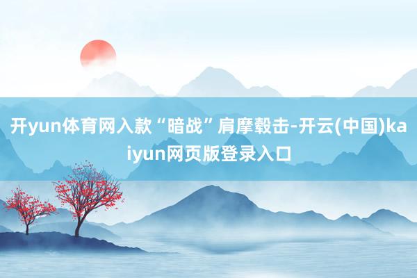 开yun体育网入款“暗战”肩摩毂击-开云(中国)kaiyun网页版登录入口