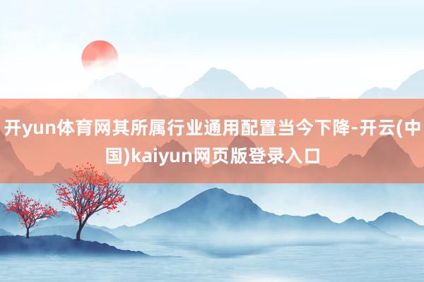 开yun体育网其所属行业通用配置当今下降-开云(中国)kaiyun网页版登录入口