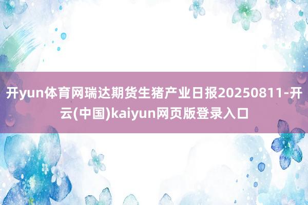 开yun体育网瑞达期货生猪产业日报20250811-开云(中国)kaiyun网页版登录入口