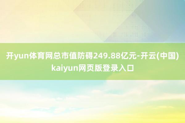 开yun体育网总市值防碍249.88亿元-开云(中国)kaiyun网页版登录入口