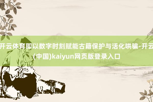 开云体育即以数字时刻赋能古籍保护与活化哄骗-开云(中国)kaiyun网页版登录入口
