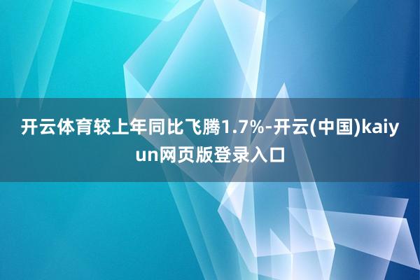 开云体育较上年同比飞腾1.7%-开云(中国)kaiyun网页版登录入口