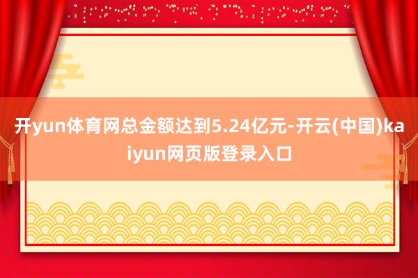 开yun体育网总金额达到5.24亿元-开云(中国)kaiyun网页版登录入口