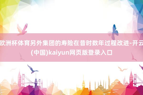 欧洲杯体育另外集团的寿险在昔时数年过程改进-开云(中国)kaiyun网页版登录入口