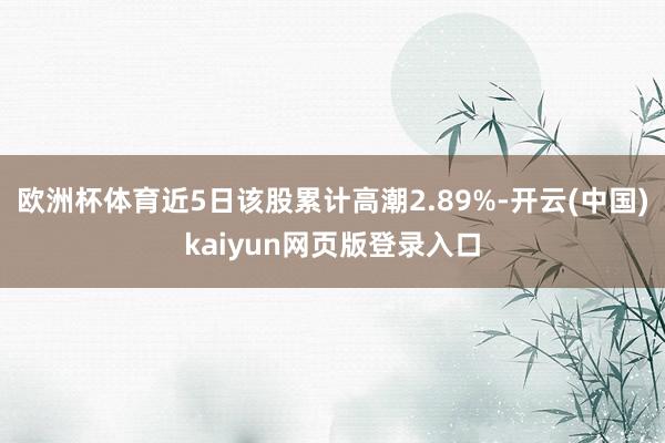 欧洲杯体育近5日该股累计高潮2.89%-开云(中国)kaiyun网页版登录入口