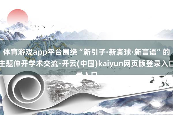 体育游戏app平台围绕“新引子·新寰球·新言语”的主题伸开学术交流-开云(中国)kaiyun网页版登录入口