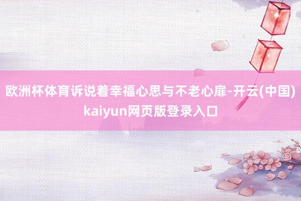 欧洲杯体育诉说着幸福心思与不老心扉-开云(中国)kaiyun网页版登录入口