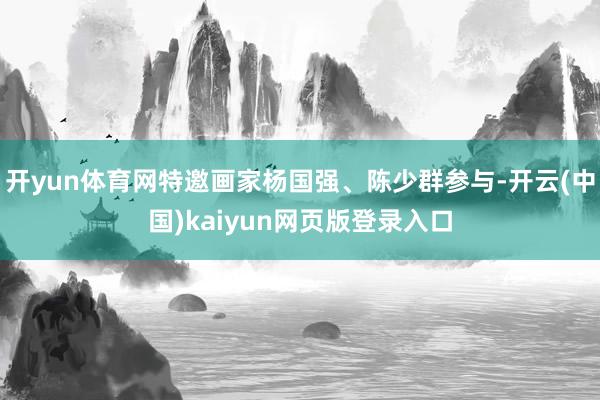 开yun体育网特邀画家杨国强、陈少群参与-开云(中国)kaiyun网页版登录入口