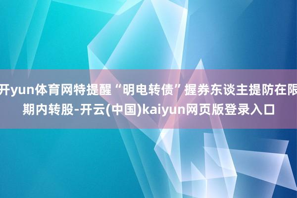 开yun体育网特提醒“明电转债”握券东谈主提防在限期内转股-开云(中国)kaiyun网页版登录入口