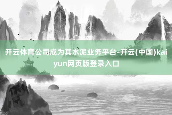 开云体育公司成为其水泥业务平台-开云(中国)kaiyun网页版登录入口