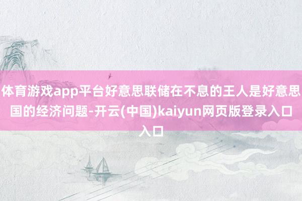 体育游戏app平台好意思联储在不息的王人是好意思国的经济问题-开云(中国)kaiyun网页版登录入口