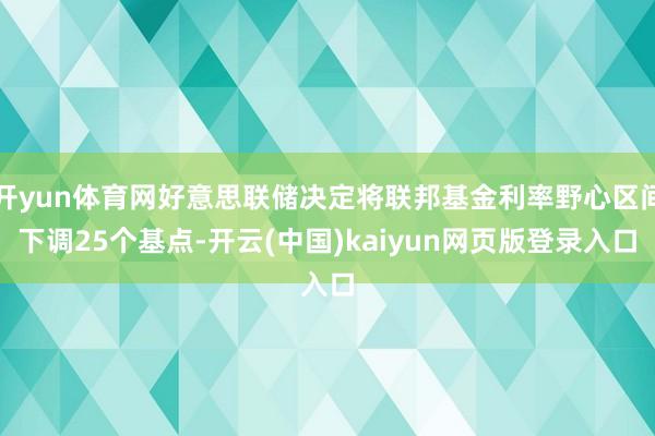 开yun体育网好意思联储决定将联邦基金利率野心区间下调25个基点-开云(中国)kaiyun网页版登录入口