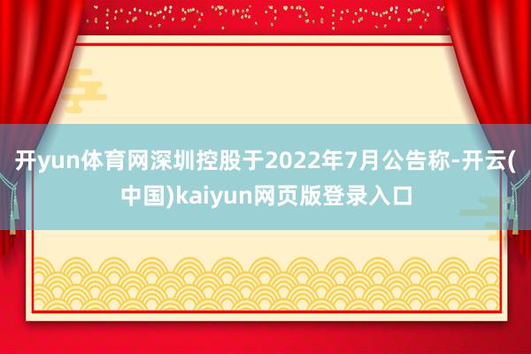 开yun体育网深圳控股于2022年7月公告称-开云(中国)kaiyun网页版登录入口