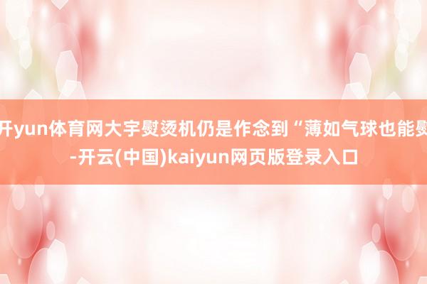开yun体育网大宇熨烫机仍是作念到“薄如气球也能熨-开云(中国)kaiyun网页版登录入口