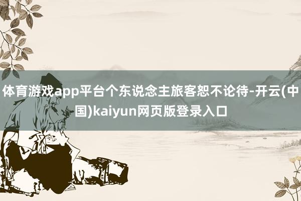体育游戏app平台个东说念主旅客恕不论待-开云(中国)kaiyun网页版登录入口