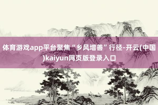 体育游戏app平台聚焦“乡风增善”行径-开云(中国)kaiyun网页版登录入口