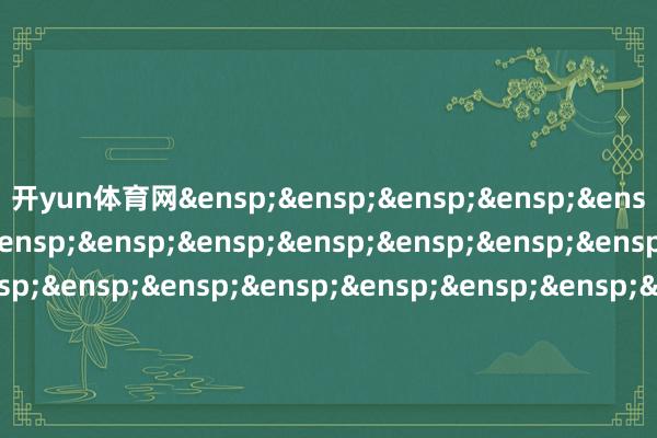 开yun体育网&ensp;&ensp;&ensp;&ensp;&ensp;&ensp;&ensp;&ensp;&ensp;&ensp;&ensp;&ensp;&ensp;&ensp;&ensp;&ensp;&ensp;&ensp;&ensp;&ensp;&ensp;&ensp;&ensp;&ensp;&ensp;天弘基金处罚有限公司&ensp;&ensp;&ensp;&ensp;&ensp;&ensp;&ensp;&ensp;&ensp;&ensp;&ensp;&ensp;&ensp;&ensp;&ensp;&ensp;&ensp;&ensp;&ensp;&ensp;&ensp;&ensp;&ensp;&ensp;&ensp;二〇二五年九月三旬日            -开云(中国)kaiyun网页版登录入口